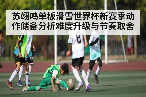 苏翊鸣单板滑雪世界杯新赛季动作储备分析难度升级与节奏取舍