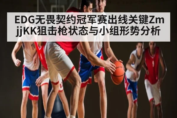 EDG无畏契约冠军赛出线关键ZmjjKK狙击枪状态与小组形势分析