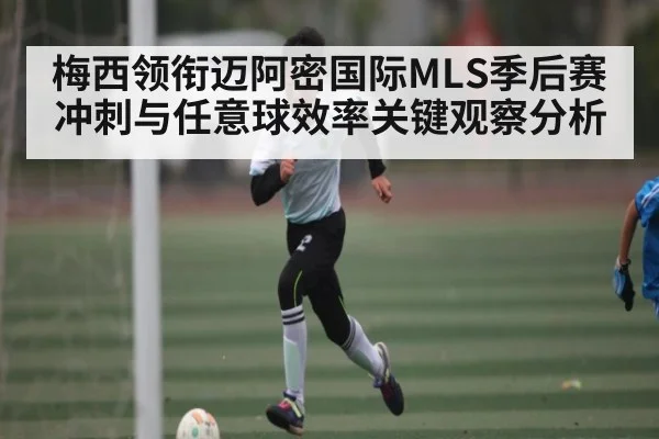 梅西领衔迈阿密国际MLS季后赛冲刺与任意球效率关键观察分析